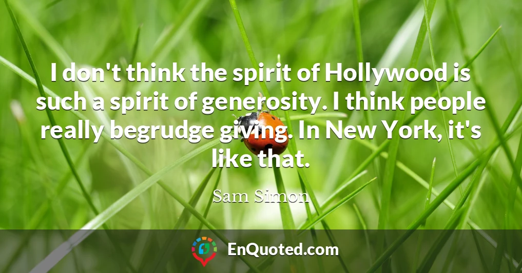 I don't think the spirit of Hollywood is such a spirit of generosity. I think people really begrudge giving. In New York, it's like that.