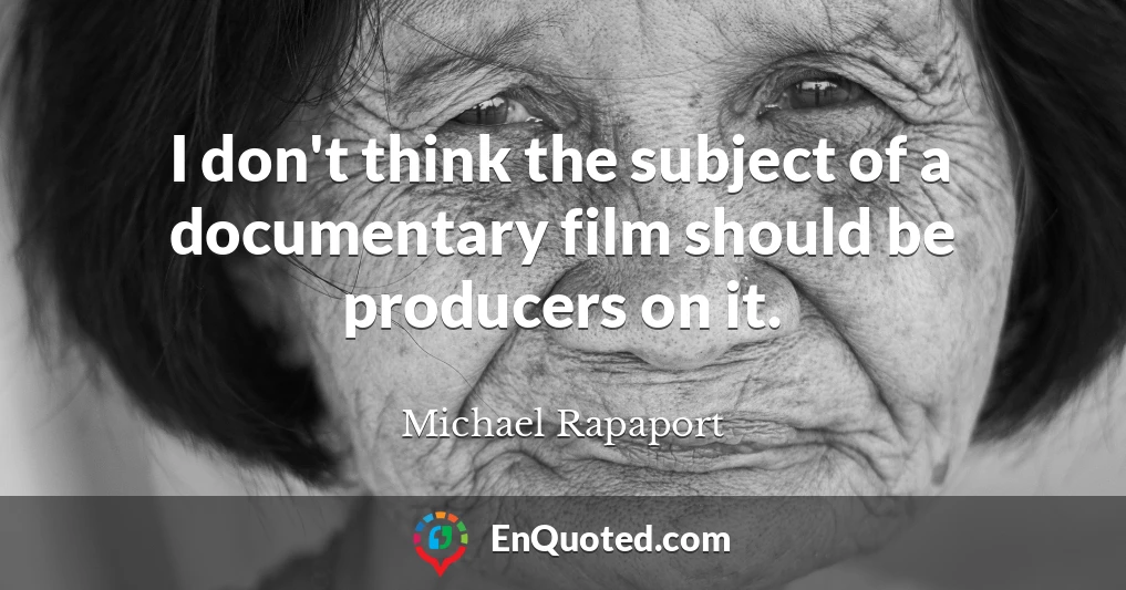 I don't think the subject of a documentary film should be producers on it.
