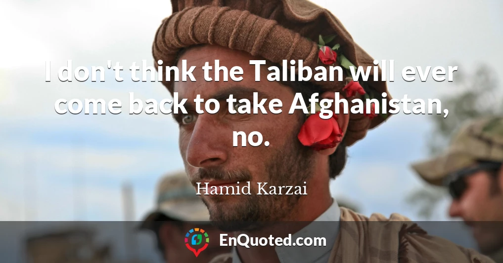 I don't think the Taliban will ever come back to take Afghanistan, no.