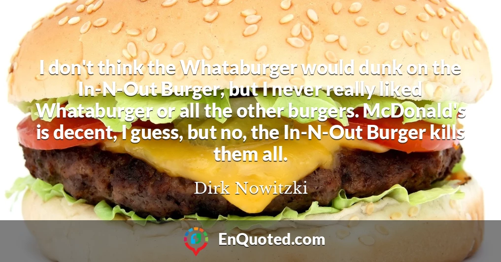 I don't think the Whataburger would dunk on the In-N-Out Burger, but I never really liked Whataburger or all the other burgers. McDonald's is decent, I guess, but no, the In-N-Out Burger kills them all.