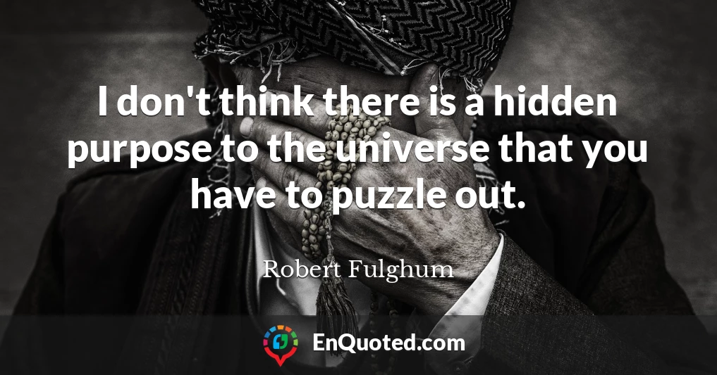 I don't think there is a hidden purpose to the universe that you have to puzzle out.