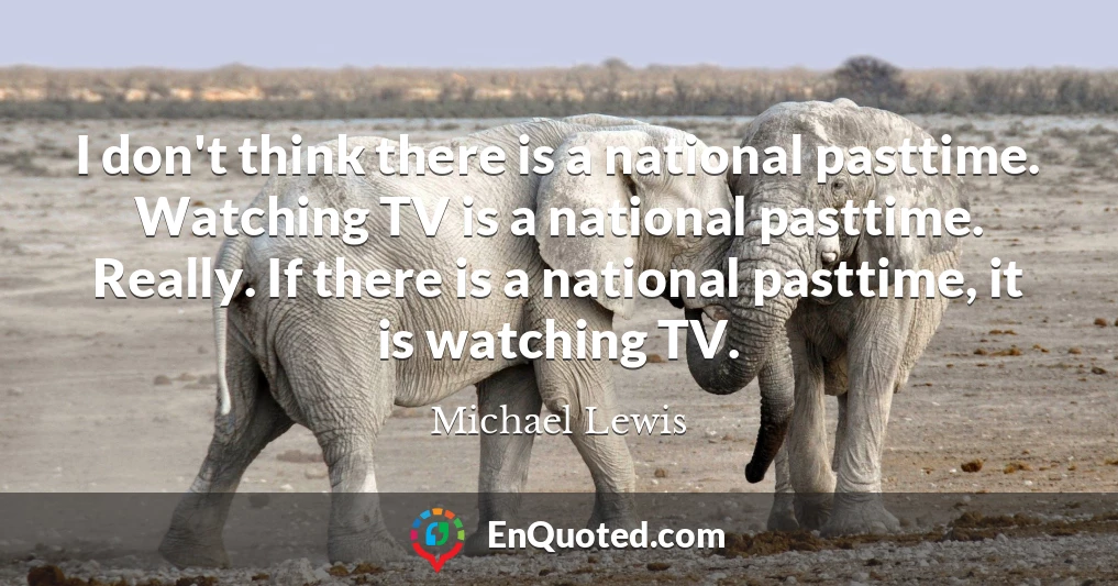 I don't think there is a national pasttime. Watching TV is a national pasttime. Really. If there is a national pasttime, it is watching TV.