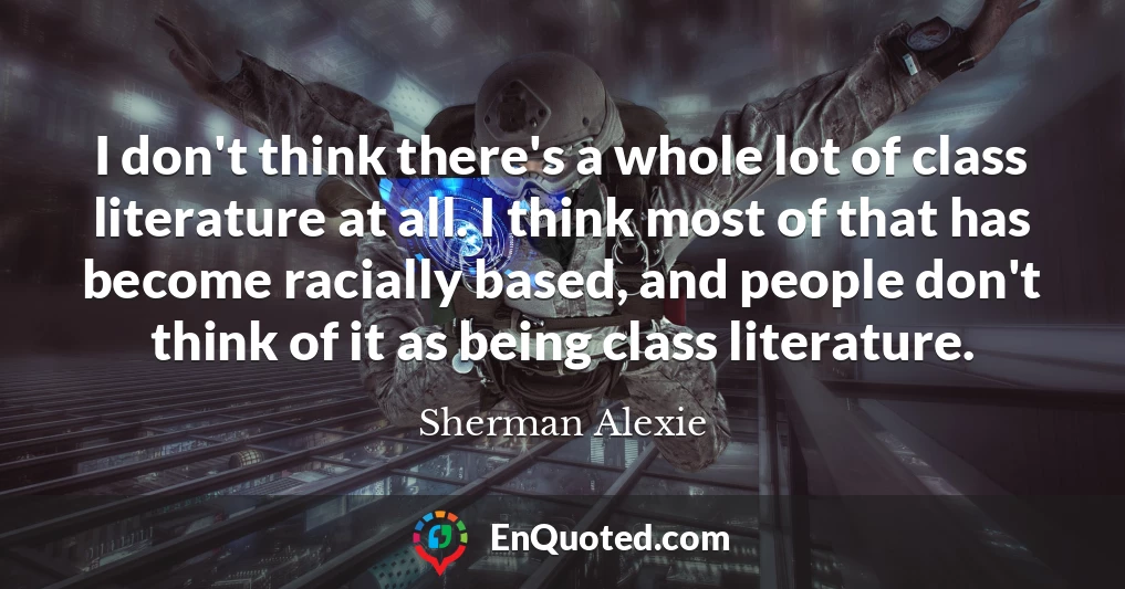 I don't think there's a whole lot of class literature at all. I think most of that has become racially based, and people don't think of it as being class literature.