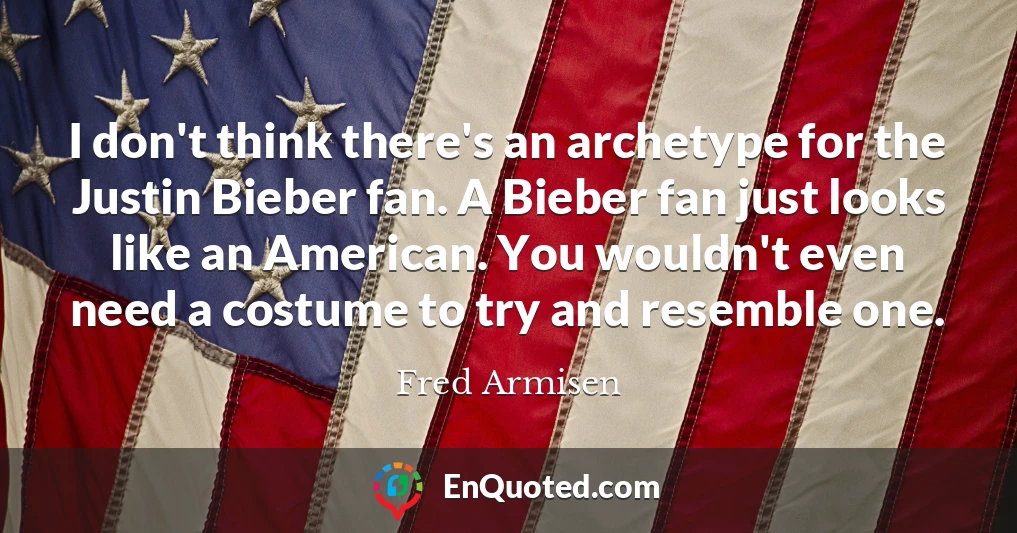 I don't think there's an archetype for the Justin Bieber fan. A Bieber fan just looks like an American. You wouldn't even need a costume to try and resemble one.