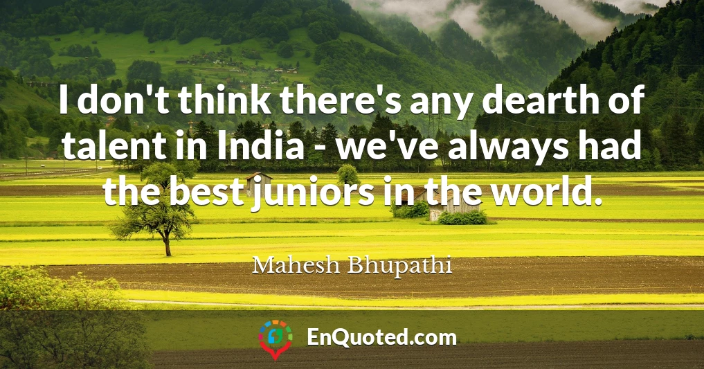 I don't think there's any dearth of talent in India - we've always had the best juniors in the world.