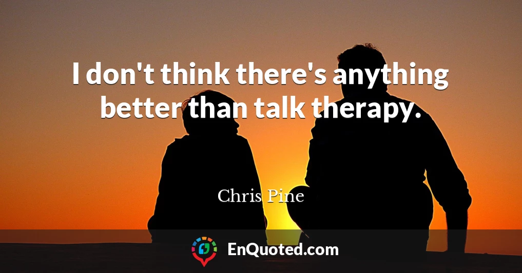 I don't think there's anything better than talk therapy.