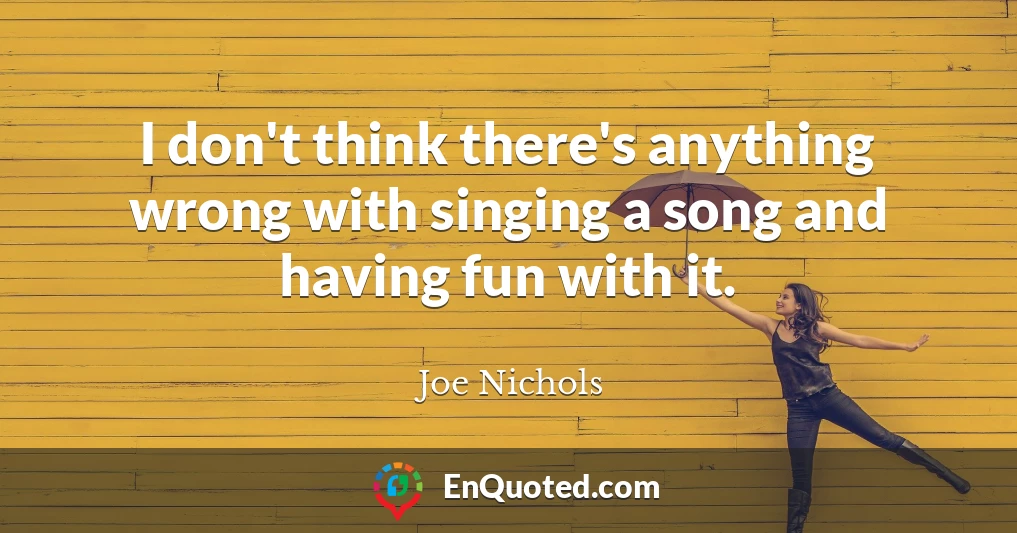 I don't think there's anything wrong with singing a song and having fun with it.