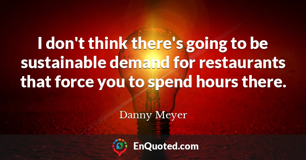 I don't think there's going to be sustainable demand for restaurants that force you to spend hours there.