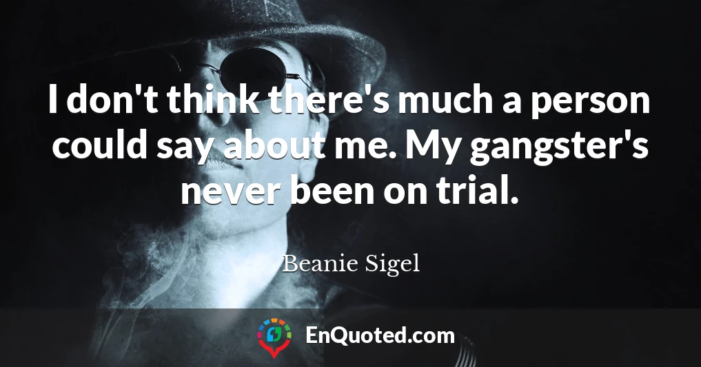 I don't think there's much a person could say about me. My gangster's never been on trial.