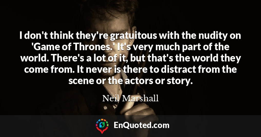 I don't think they're gratuitous with the nudity on 'Game of Thrones.' It's very much part of the world. There's a lot of it, but that's the world they come from. It never is there to distract from the scene or the actors or story.