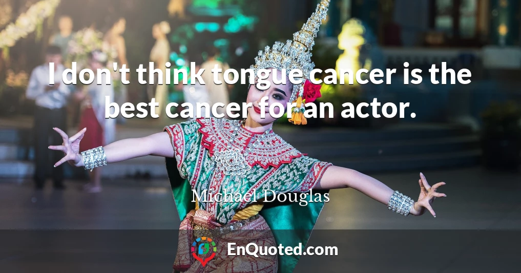 I don't think tongue cancer is the best cancer for an actor.