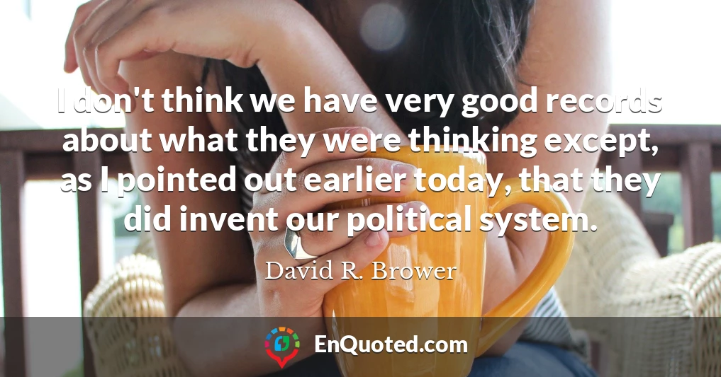 I don't think we have very good records about what they were thinking except, as I pointed out earlier today, that they did invent our political system.