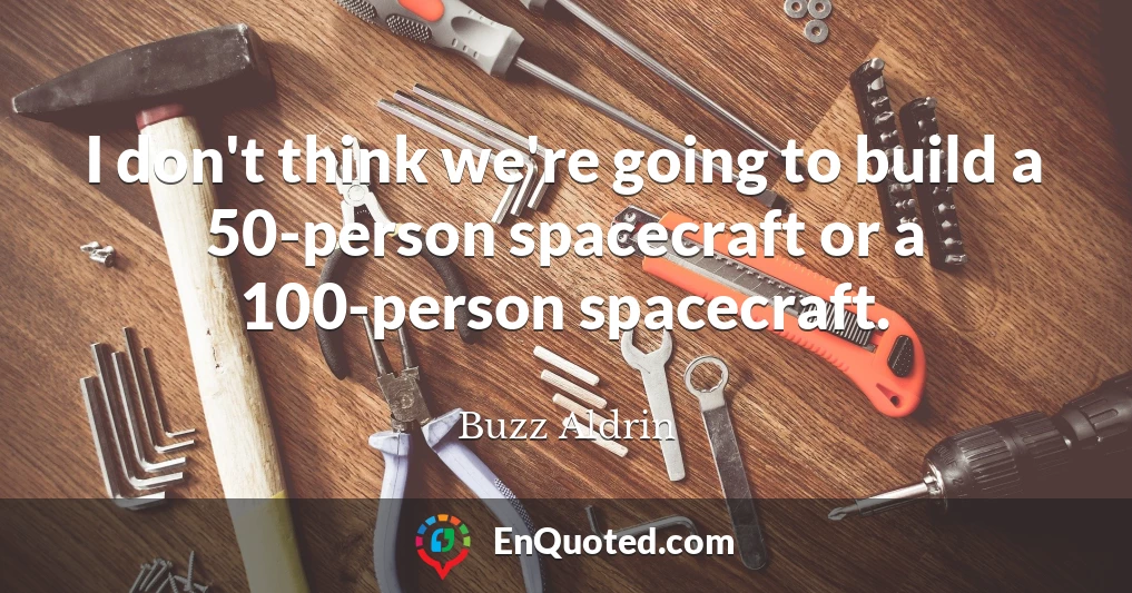 I don't think we're going to build a 50-person spacecraft or a 100-person spacecraft.