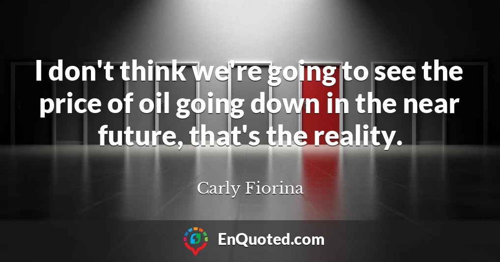 I don't think we're going to see the price of oil going down in the near future, that's the reality.