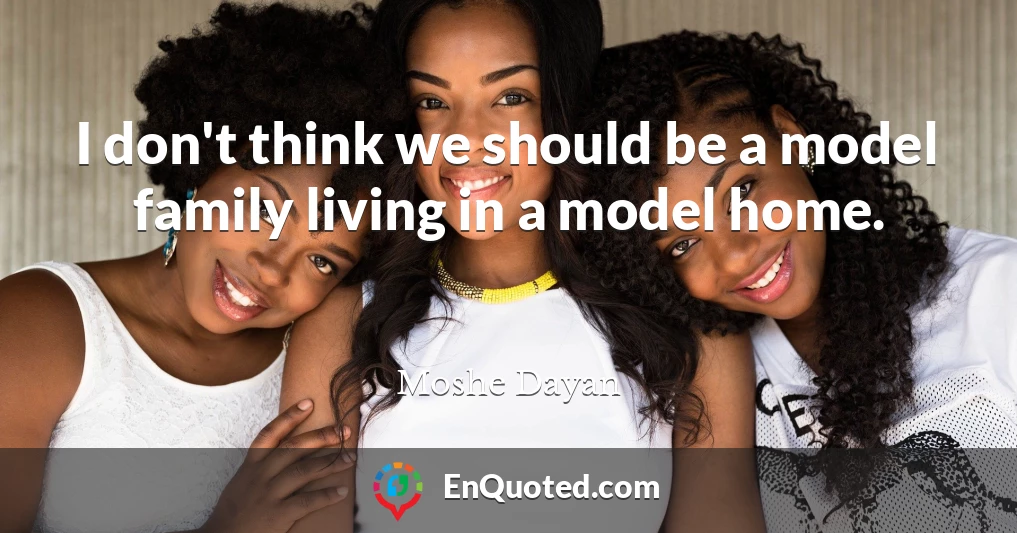 I don't think we should be a model family living in a model home.