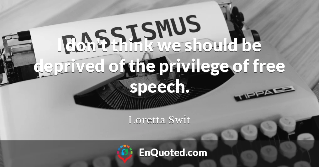 I don't think we should be deprived of the privilege of free speech.