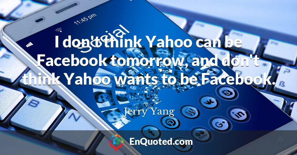 I don't think Yahoo can be Facebook tomorrow, and don't think Yahoo wants to be Facebook.