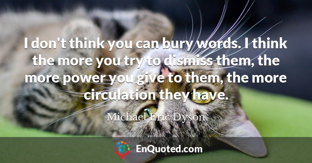 I don't think you can bury words. I think the more you try to dismiss them, the more power you give to them, the more circulation they have.