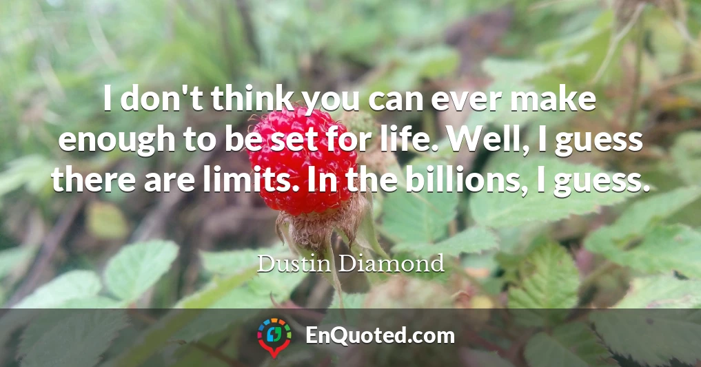 I don't think you can ever make enough to be set for life. Well, I guess there are limits. In the billions, I guess.