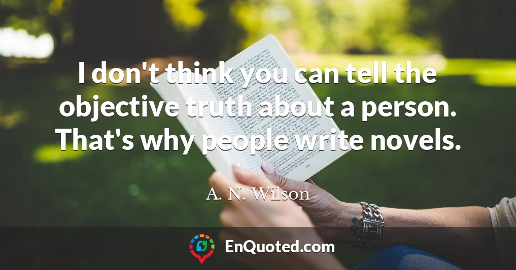 I don't think you can tell the objective truth about a person. That's why people write novels.