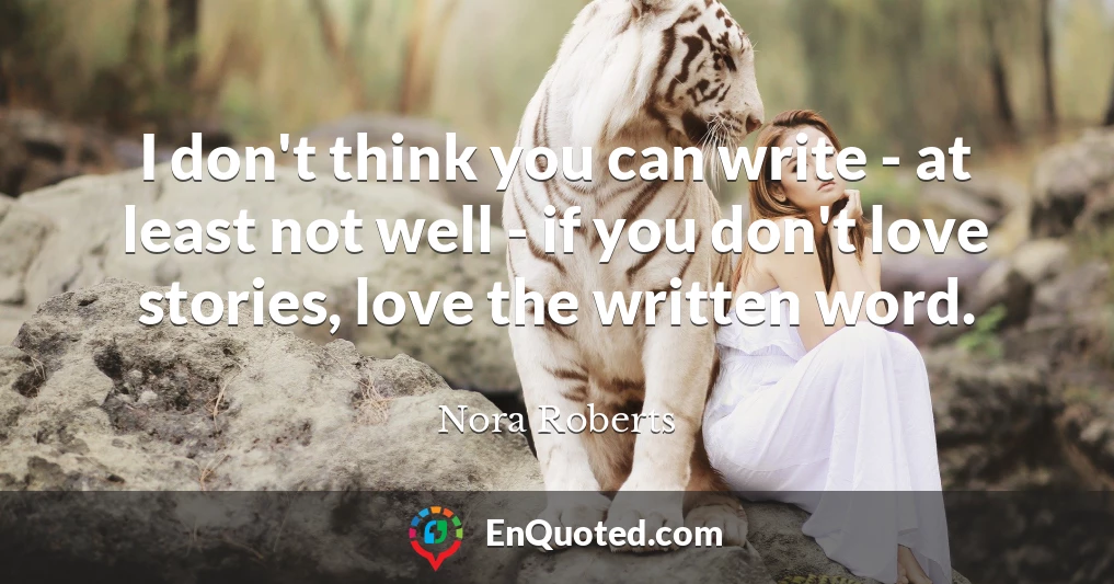 I don't think you can write - at least not well - if you don't love stories, love the written word.