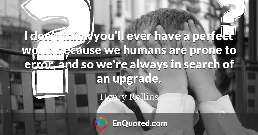 I don't think you'll ever have a perfect world because we humans are prone to error, and so we're always in search of an upgrade.