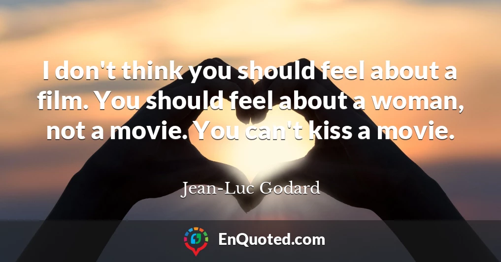 I don't think you should feel about a film. You should feel about a woman, not a movie. You can't kiss a movie.