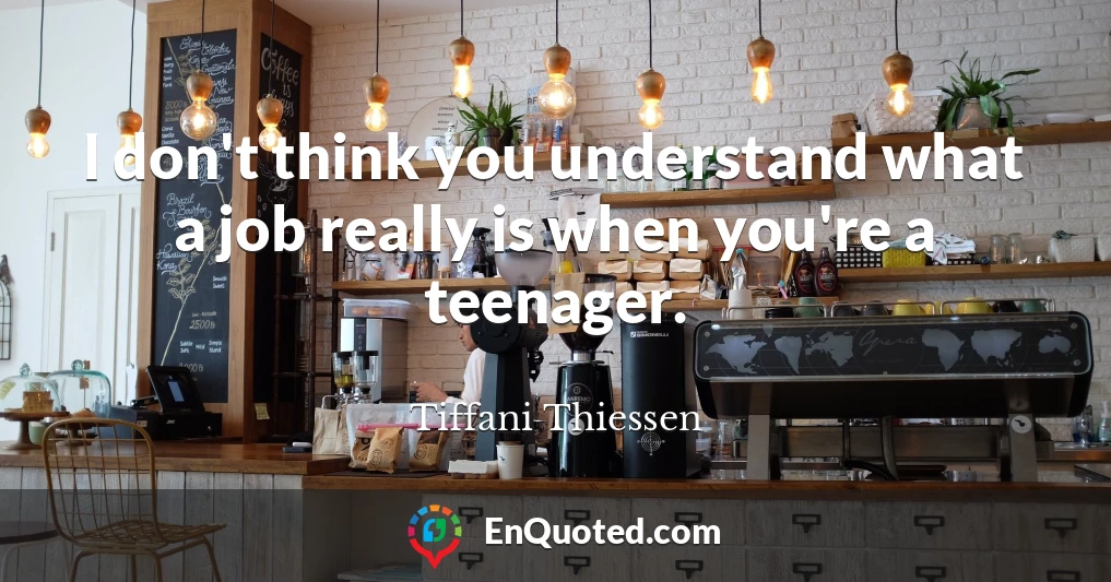 I don't think you understand what a job really is when you're a teenager.