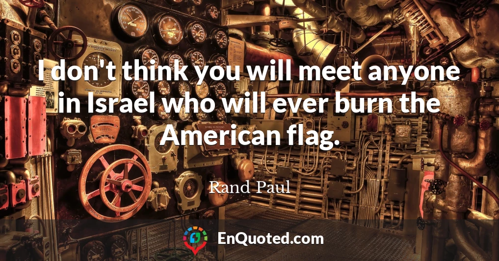 I don't think you will meet anyone in Israel who will ever burn the American flag.