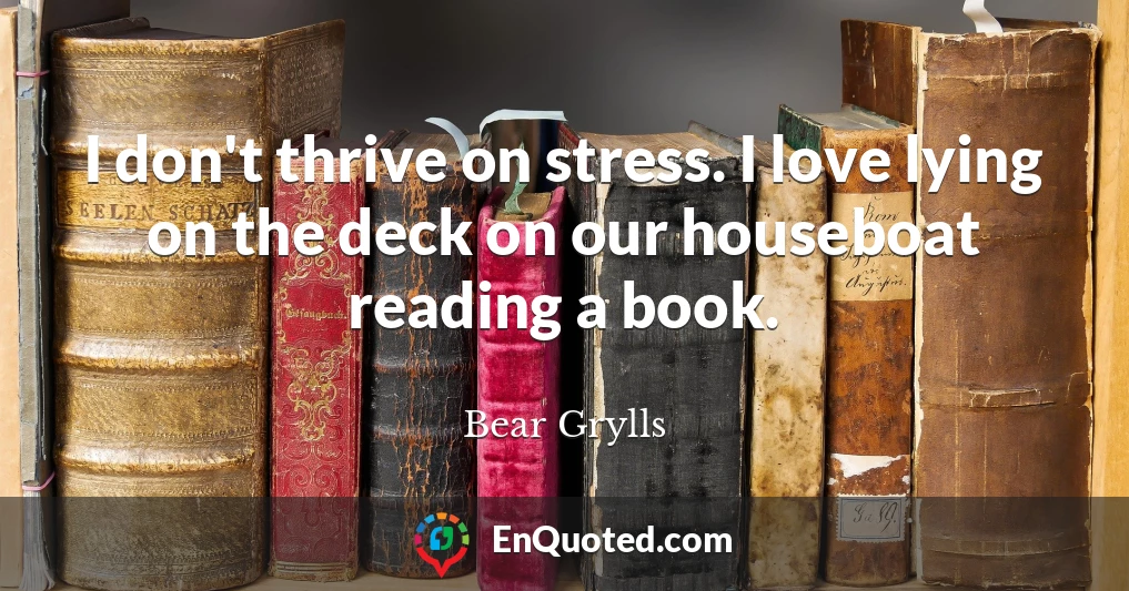 I don't thrive on stress. I love lying on the deck on our houseboat reading a book.