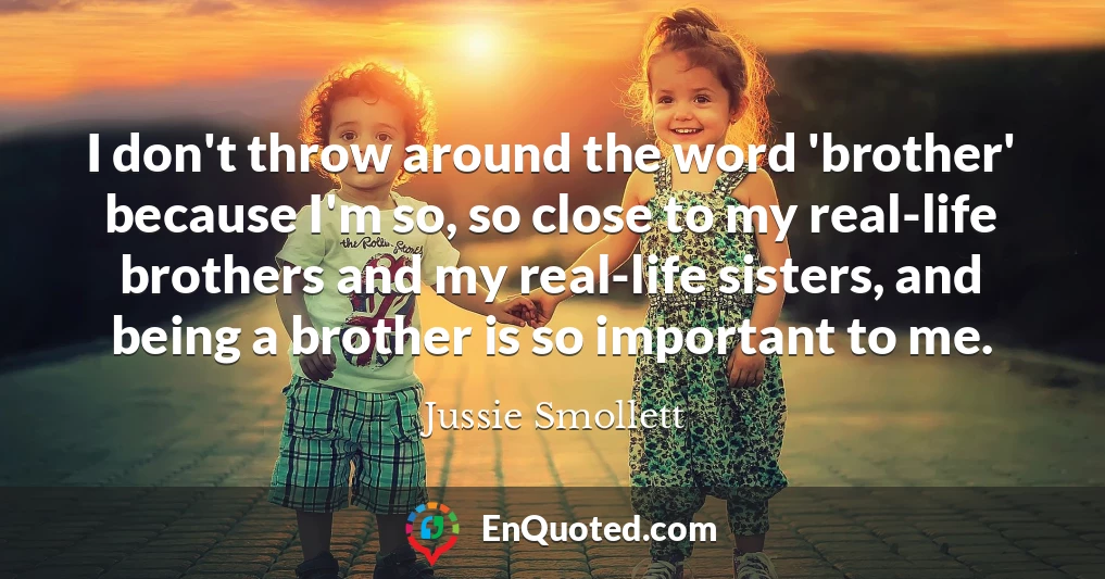 I don't throw around the word 'brother' because I'm so, so close to my real-life brothers and my real-life sisters, and being a brother is so important to me.