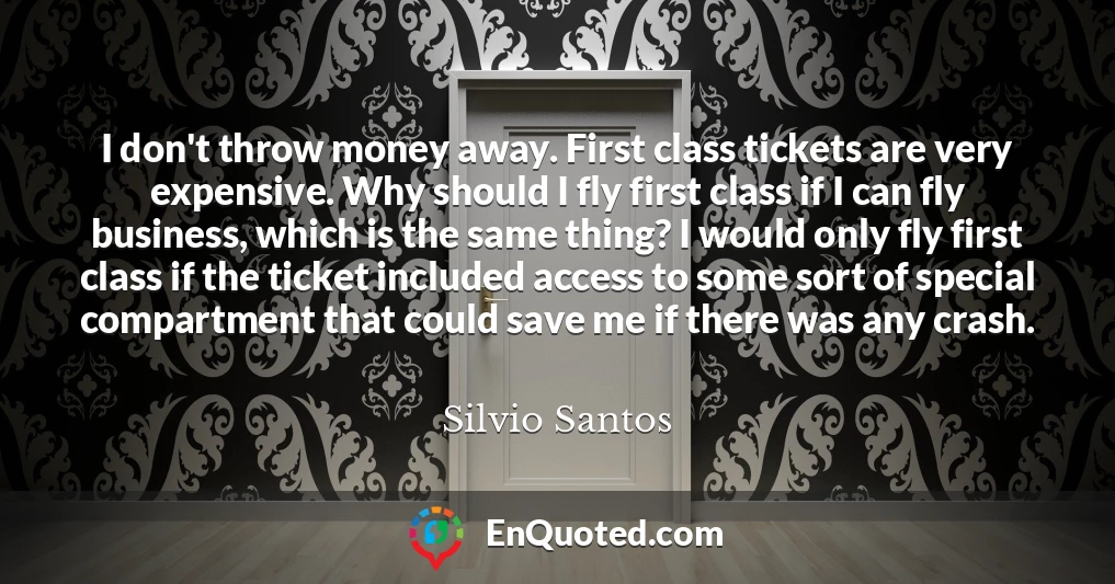 I don't throw money away. First class tickets are very expensive. Why should I fly first class if I can fly business, which is the same thing? I would only fly first class if the ticket included access to some sort of special compartment that could save me if there was any crash.