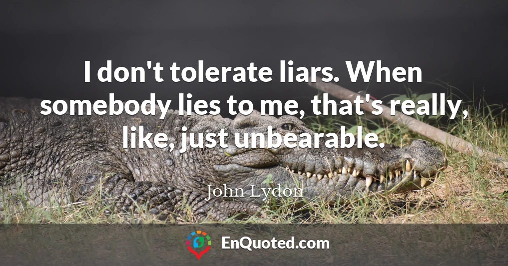 I don't tolerate liars. When somebody lies to me, that's really, like, just unbearable.