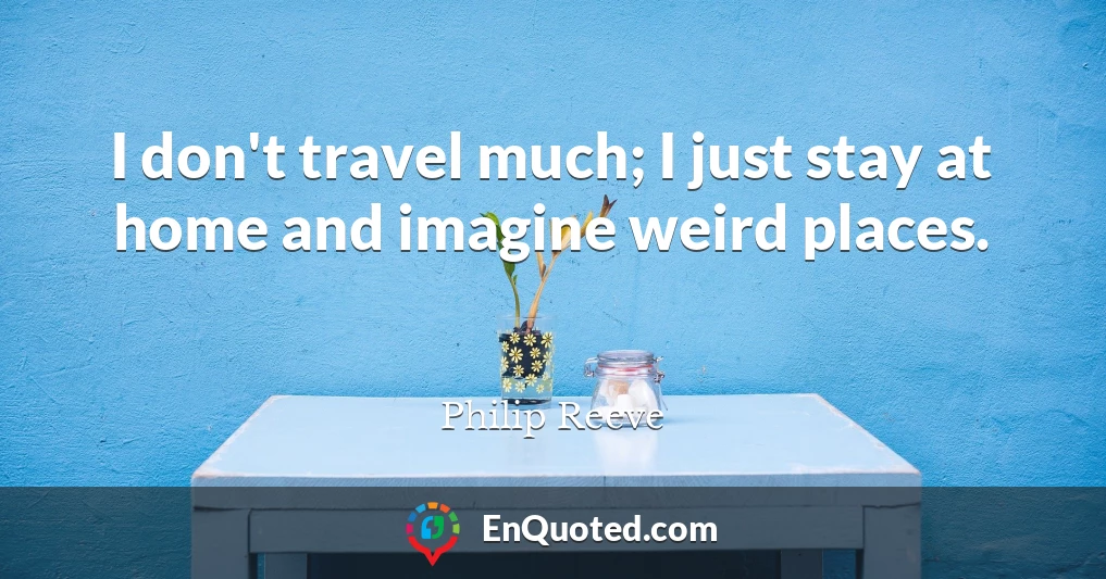 I don't travel much; I just stay at home and imagine weird places.