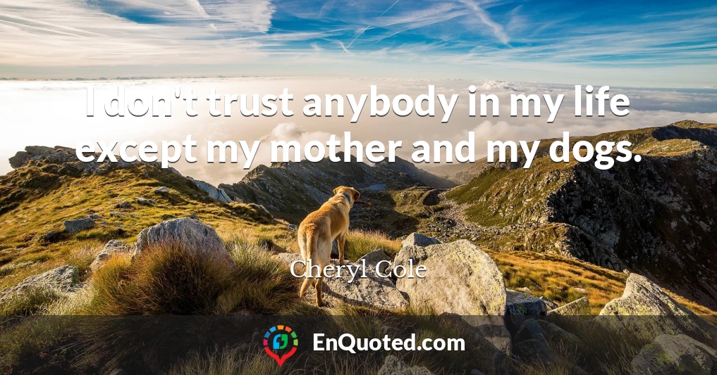 I don't trust anybody in my life except my mother and my dogs.