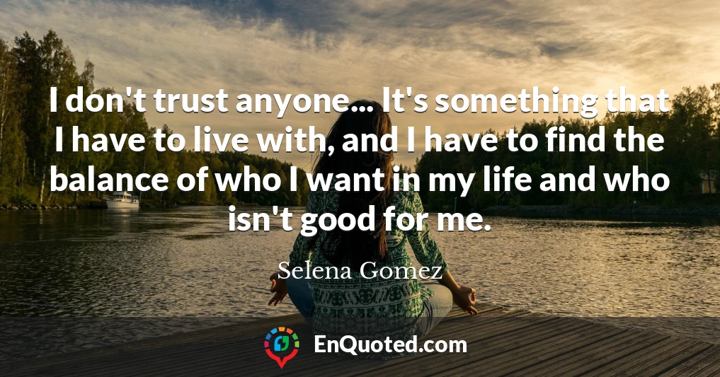I don't trust anyone... It's something that I have to live with, and I have to find the balance of who I want in my life and who isn't good for me.