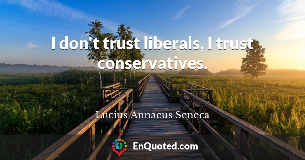 I don't trust liberals, I trust conservatives.