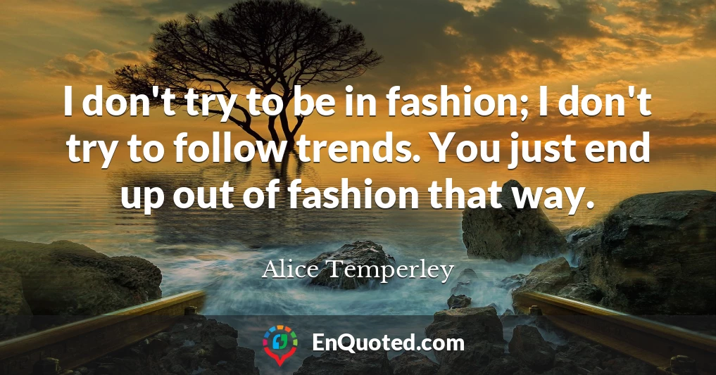I don't try to be in fashion; I don't try to follow trends. You just end up out of fashion that way.