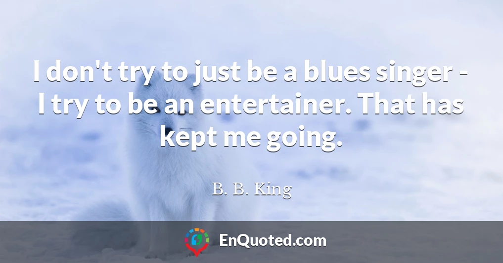 I don't try to just be a blues singer - I try to be an entertainer. That has kept me going.