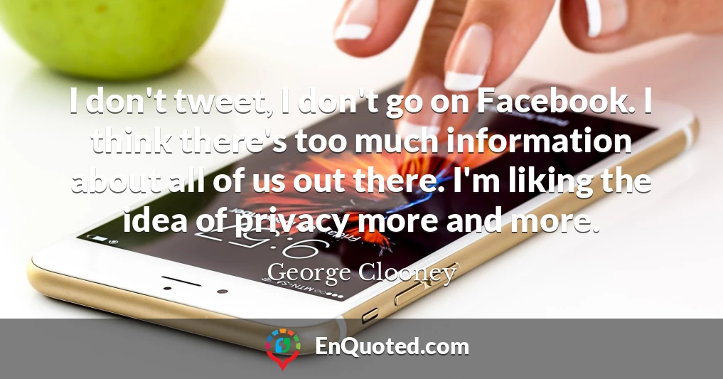 I don't tweet, I don't go on Facebook. I think there's too much information about all of us out there. I'm liking the idea of privacy more and more.