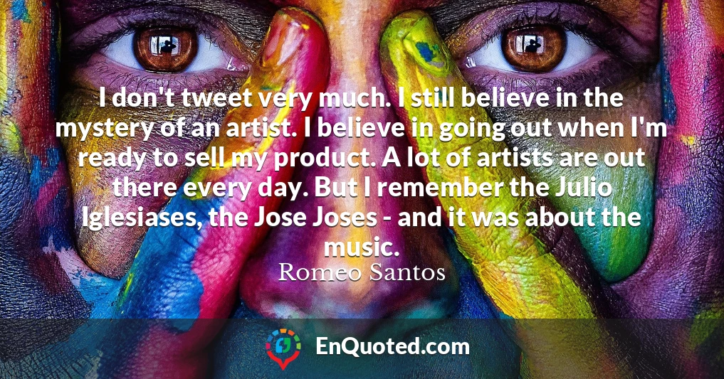 I don't tweet very much. I still believe in the mystery of an artist. I believe in going out when I'm ready to sell my product. A lot of artists are out there every day. But I remember the Julio Iglesiases, the Jose Joses - and it was about the music.
