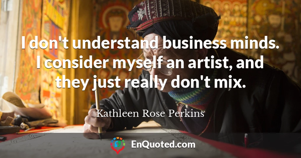 I don't understand business minds. I consider myself an artist, and they just really don't mix.