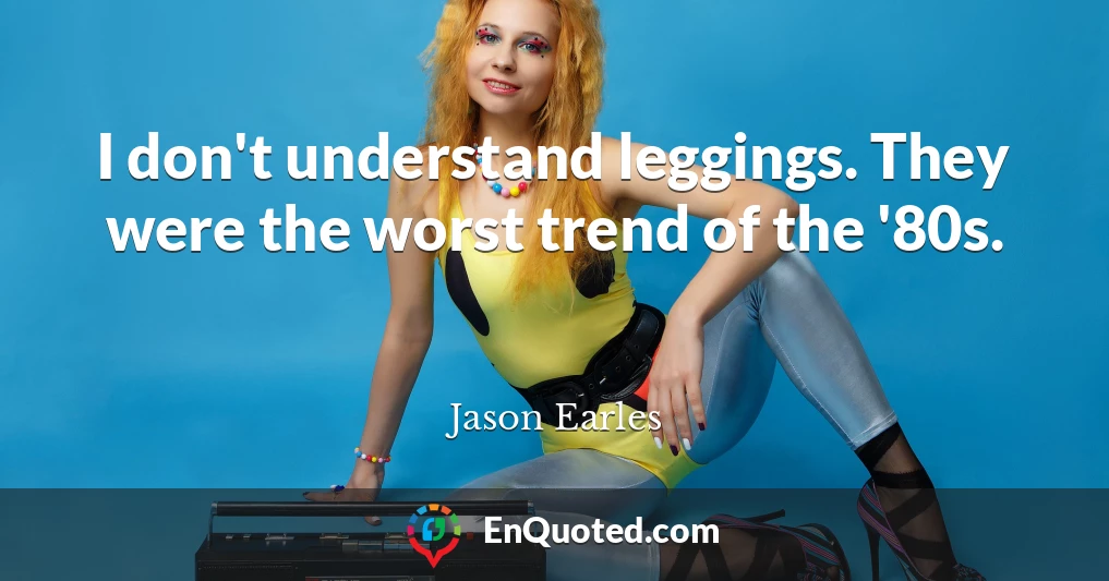 I don't understand leggings. They were the worst trend of the '80s.