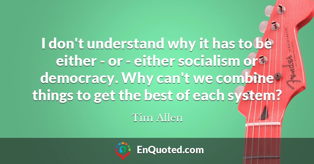 I don't understand why it has to be either - or - either socialism or democracy. Why can't we combine things to get the best of each system?