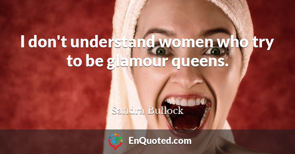 I don't understand women who try to be glamour queens.