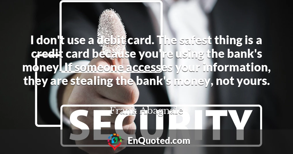 I don't use a debit card. The safest thing is a credit card because you're using the bank's money. If someone accesses your information, they are stealing the bank's money, not yours.