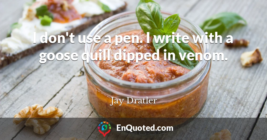 I don't use a pen. I write with a goose quill dipped in venom.