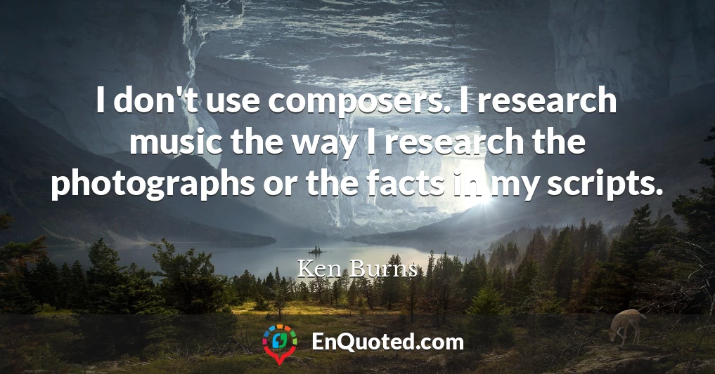 I don't use composers. I research music the way I research the photographs or the facts in my scripts.