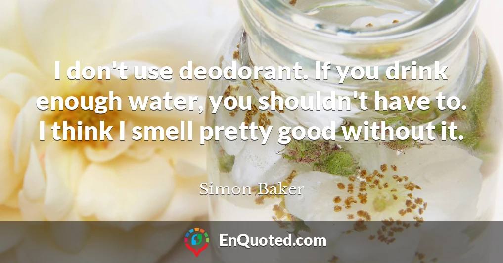 I don't use deodorant. If you drink enough water, you shouldn't have to. I think I smell pretty good without it.