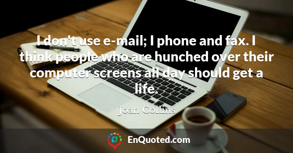 I don't use e-mail; I phone and fax. I think people who are hunched over their computer screens all day should get a life.